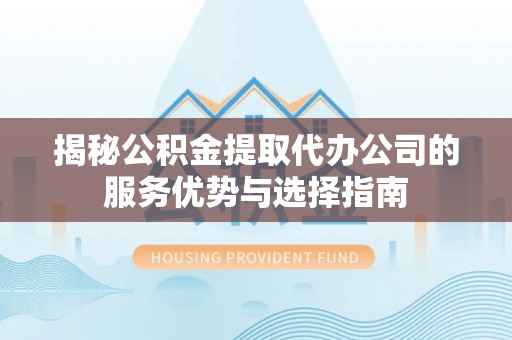 通化揭秘公积金提取代办公司的服务优势与选择指南