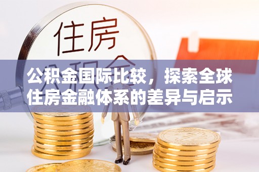 通化公积金国际比较，探索全球住房金融体系的差异与启示