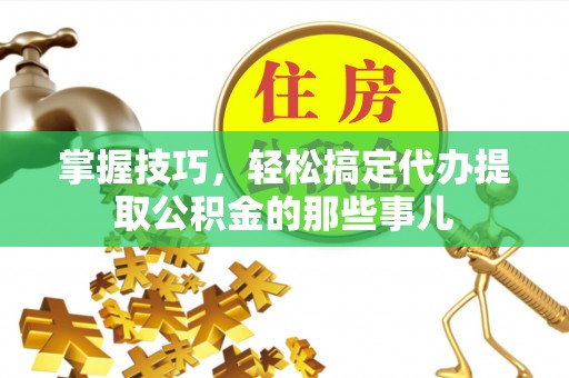 通化掌握技巧，轻松搞定代办提取公积金的那些事儿