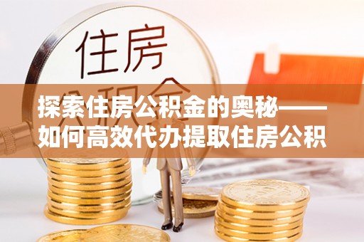 通化探索住房公积金的奥秘——如何高效代办提取住房公积金