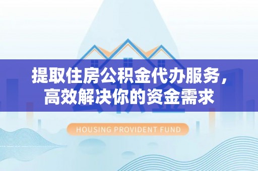 通化提取住房公积金代办服务，高效解决你的资金需求