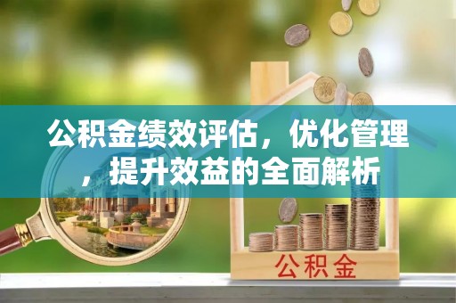 通化公积金绩效评估，优化管理，提升效益的全面解析