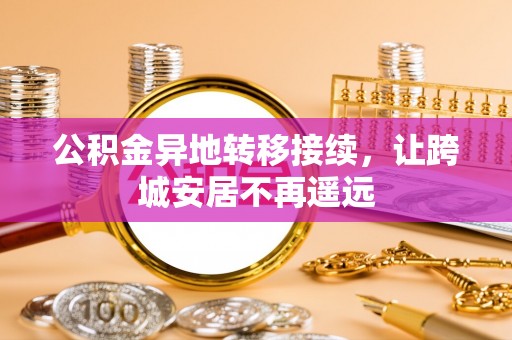 通化公积金异地转移接续，让跨城安居不再遥远