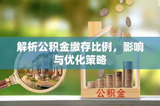 通化解析公积金缴存比例，影响与优化策略