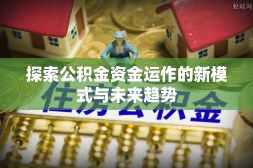 通化探索公积金资金运作的新模式与未来趋势