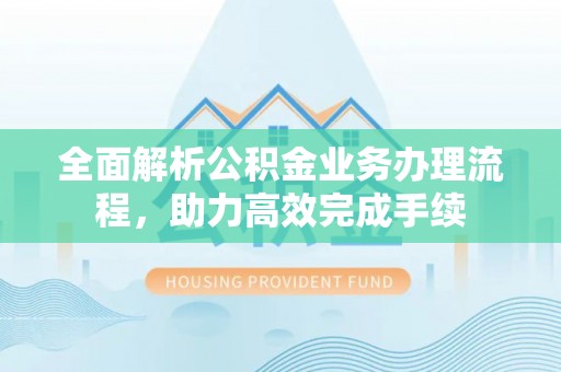 通化全面解析公积金业务办理流程，助力高效完成手续
