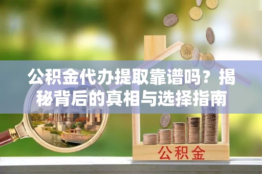 通化公积金代办提取靠谱吗？揭秘背后的真相与选择指南