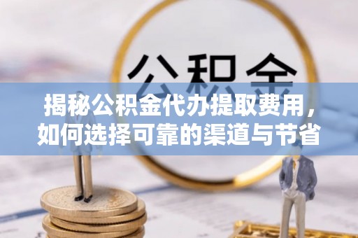 通化揭秘公积金代办提取费用，如何选择可靠的渠道与节省成本