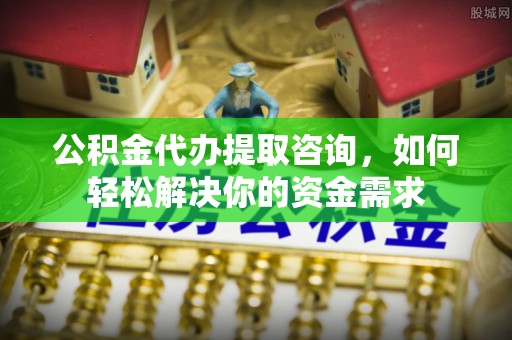 通化公积金代办提取咨询，如何轻松解决你的资金需求