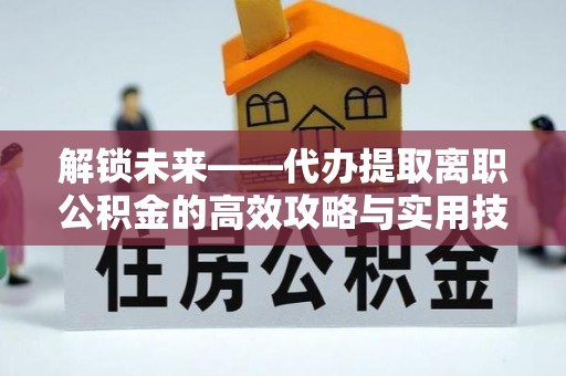 通化解锁未来——代办提取离职公积金的高效攻略与实用技巧