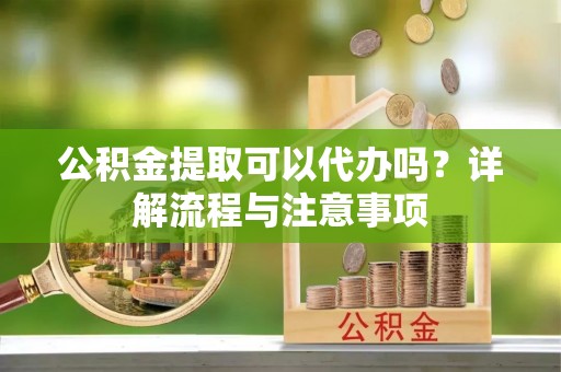 通化公积金提取可以代办吗？详解流程与注意事项