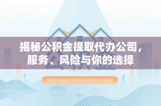 通化揭秘公积金提取代办公司，服务、风险与你的选择