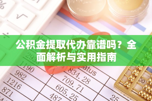 通化公积金提取代办靠谱吗？全面解析与实用指南