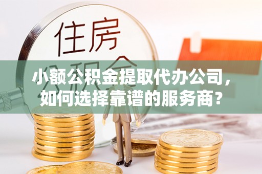 通化小额公积金提取代办公司，如何选择靠谱的服务商？