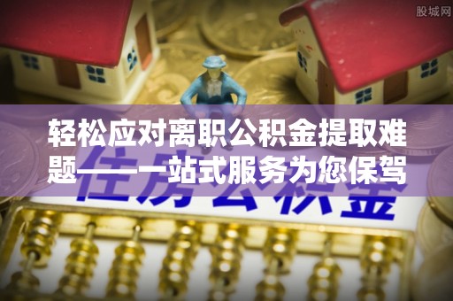 通化轻松应对离职公积金提取难题——一站式服务为您保驾护航