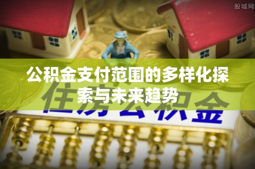 通化公积金支付范围的多样化探索与未来趋势