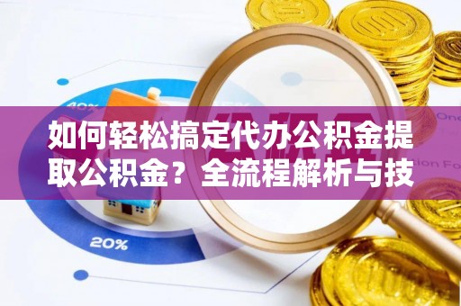 通化如何轻松搞定代办公积金提取公积金？全流程解析与技巧分享