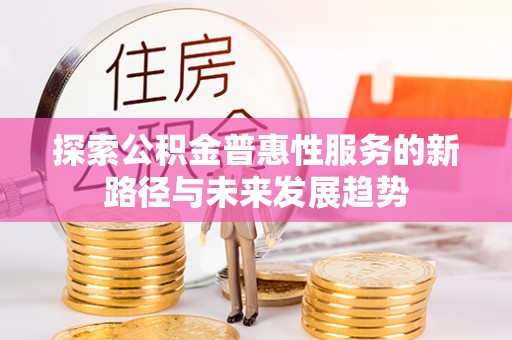 通化探索公积金普惠性服务的新路径与未来发展趋势