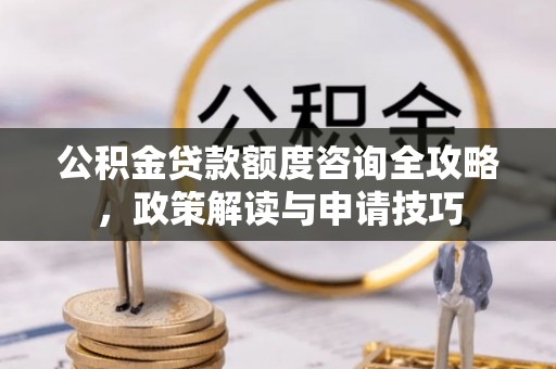 通化公积金贷款额度咨询全攻略，政策解读与申请技巧