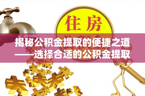 通化揭秘公积金提取的便捷之道——选择合适的公积金提取代办单位