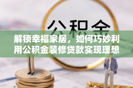 通化解锁幸福家居，如何巧妙利用公积金装修贷款实现理想空间