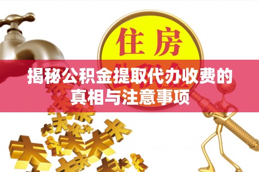 通化揭秘公积金提取代办收费的真相与注意事项