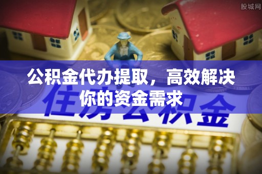 通化公积金代办提取，高效解决你的资金需求