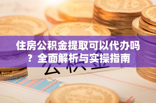通化住房公积金提取可以代办吗？全面解析与实操指南
