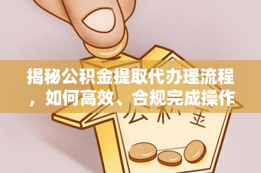 通化揭秘公积金提取代办理流程，如何高效、合规完成操作