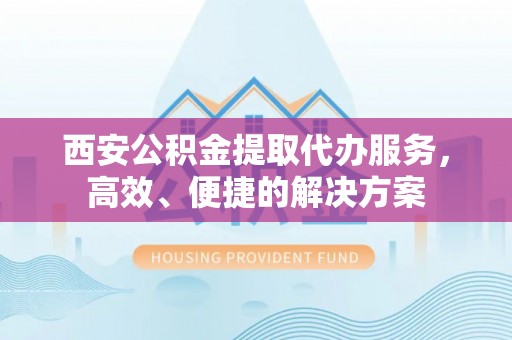 通化西安公积金提取代办服务，高效、便捷的解决方案