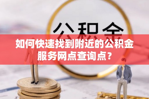 通化如何快速找到附近的公积金服务网点查询点？