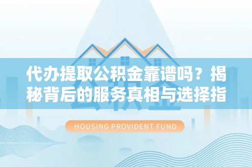 通化代办提取公积金靠谱吗？揭秘背后的服务真相与选择指南