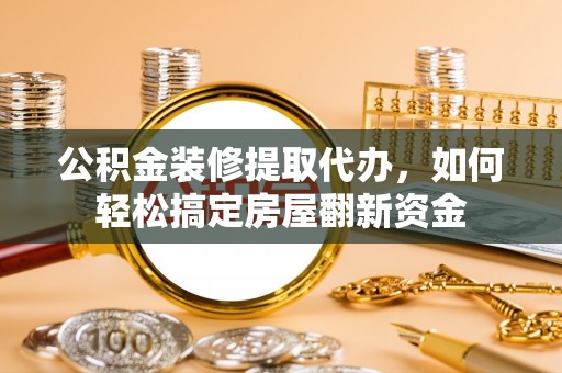 通化公积金装修提取代办，如何轻松搞定房屋翻新资金