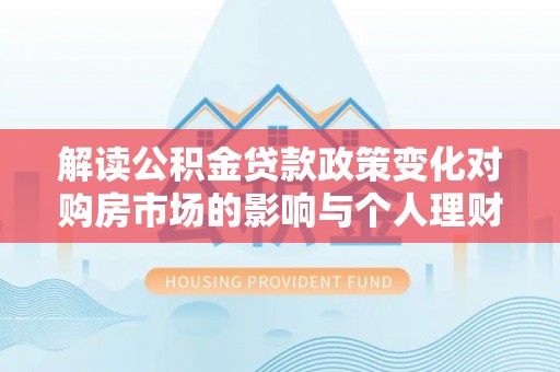 通化解读公积金贷款政策变化对购房市场的影响与个人理财规划的启示
