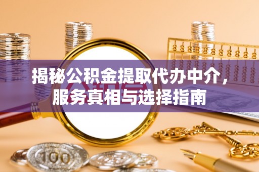 通化揭秘公积金提取代办中介，服务真相与选择指南