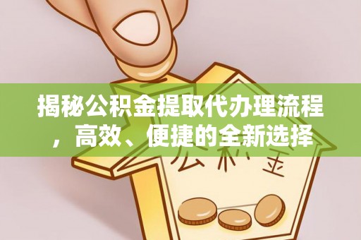 通化揭秘公积金提取代办理流程，高效、便捷的全新选择