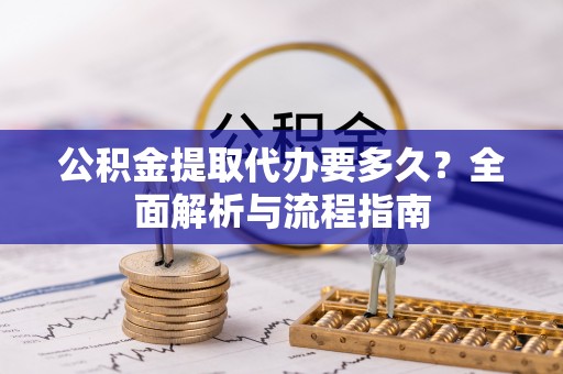 通化公积金提取代办要多久？全面解析与流程指南