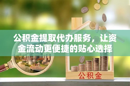 通化公积金提取代办服务，让资金流动更便捷的贴心选择