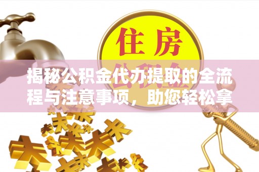 通化揭秘公积金代办提取的全流程与注意事项，助您轻松拿回属于自己的钱