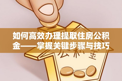 通化如何高效办理提取住房公积金——掌握关键步骤与技巧