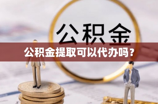 通化公积金提取可以代办吗？
