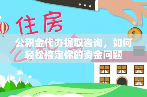 通化公积金代办提取咨询，如何轻松搞定你的资金问题
