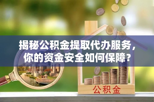 通化揭秘公积金提取代办服务，你的资金安全如何保障？