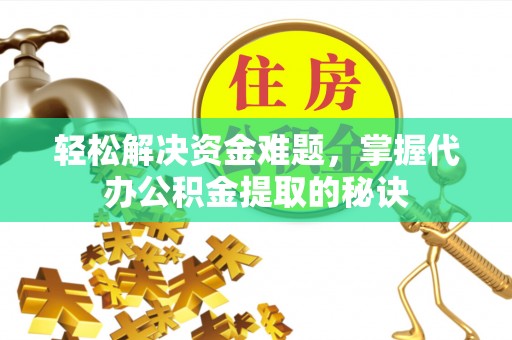 通化轻松解决资金难题，掌握代办公积金提取的秘诀