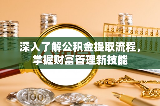 通化深入了解公积金提取流程，掌握财富管理新技能