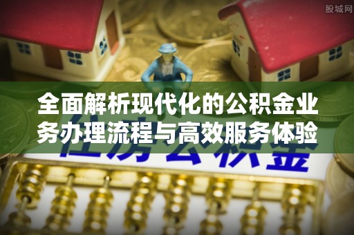 通化全面解析现代化的公积金业务办理流程与高效服务体验