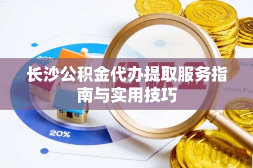 通化长沙公积金代办提取服务指南与实用技巧