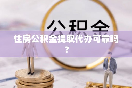通化住房公积金提取代办可靠吗？