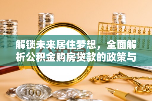 通化解锁未来居住梦想，全面解析公积金购房贷款的政策与优势