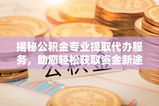 通化揭秘公积金专业提取代办服务，助您轻松获取资金新途径